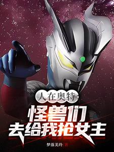 人在奥特:怪兽们,去给我抢女主全文免费阅读