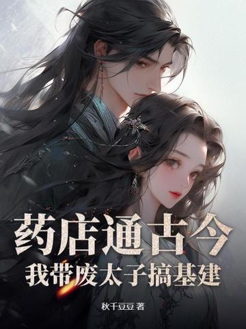 药店通古今,我带废太子搞基建全文免费阅读