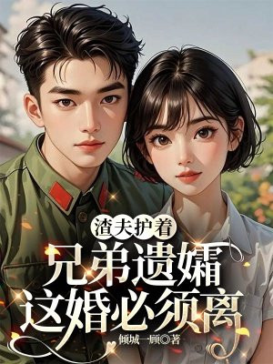 渣夫护着兄弟遗孀,这婚必须离全文免费阅读