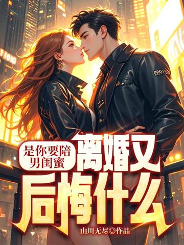 是你要陪男闺蜜,离婚又后悔什么全文免费阅读