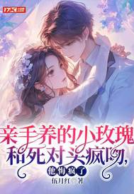 亲手养的小玫瑰和死对头疯吻,他悔疯了全文免费阅读